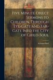 Five Minute Object Sermons to Children, Through Eye-gate and Ear-gate Into the City of Child-soul
