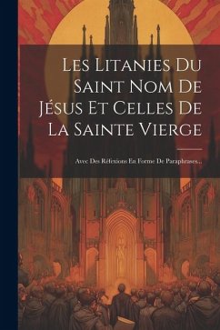 Les Litanies Du Saint Nom De Jésus Et Celles De La Sainte Vierge: Avec Des Réfexions En Forme De Paraphrases... - Anonymous