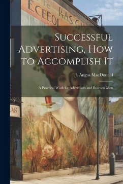 Successful Advertising, How to Accomplish it; A Practical Work for Advertisers and Business Men - Macdonald, J. Angus