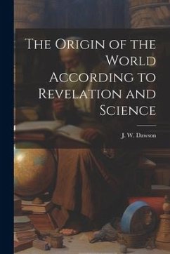 The Origin of the World According to Revelation and Science - Dawson, J. W.