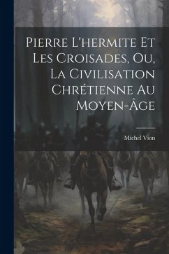 Pierre L'hermite Et Les Croisades, Ou, La Civilisation Chrétienne Au Moyen-Âge - Vion, Michel