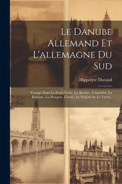 Le Danube Allemand Et L'allemagne Du Sud: Voyage Dans La Forêt-noire, La Bavière, L'autriche, La Bohême, La Hongrie, L'istrie, La Vénétie Et Le Tyrol. - Durand, Hippolyte