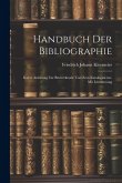 Handbuch der Bibliographie: Kurze Anleitung zur Bücherkunde und zum Katalogisieren. Mit Literaturang