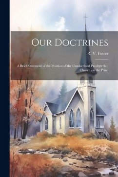 Our Doctrines: A Brief Statement of the Position of the Cumberland Presbyterian Church on the Princ - Foster, R. V.