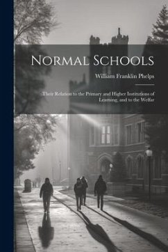 Normal Schools: Their Relation to the Primary and Higher Institutions of Learning, and to the Welfar - Franklin, Phelps William