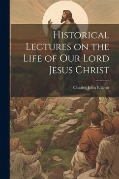 Historical Lectures on the Life of Our Lord Jesus Christ - Ellicott, Charles John