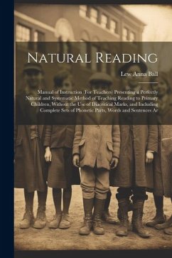 Natural Reading: Manual of Instruction (For Teachers) Presenting a Perfectly Natural and Systematic Method of Teaching Reading to Prima - Ball, Lew Anna