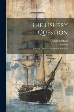 The Fishery Question: Its Origin, History and Present Situation - Isham, Charles