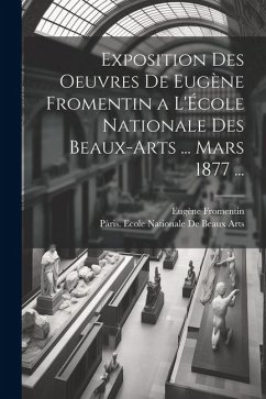 Exposition Des Oeuvres De Eugène Fromentin a L'École Nationale Des Beaux-Arts ... Mars 1877 ... - Fromentin, Eugène