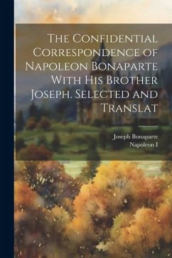 The Confidential Correspondence of Napoleon Bonaparte With his Brother Joseph. Selected and Translat - Bonaparte, Joseph; I, Napoleon