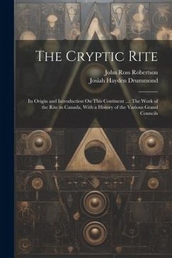 The Cryptic Rite: Its Origin and Introduction On This Continent ...: The Work of the Rite in Canada, With a History of the Various Grand - Drummond, Josiah Hayden; Robertson, John Ross