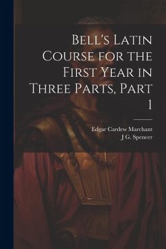 Bell's Latin Course for the First Year in Three Parts, Part 1 - Marchant, Edgar Cardew; Spencer, J. G.