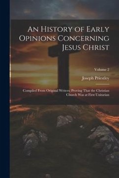 An History of Early Opinions Concerning Jesus Christ: Compiled From Original Writers; Proving That the Christian Church Was at First Unitarian; Volume - Priestley, Joseph