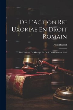 De L'Action Rei Uxoriae En Droit Romain; Du Contract De Mariage En Droit Internationale Privé - Bayssat, Félix