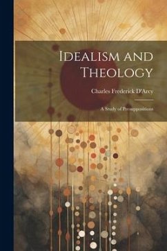 Idealism and Theology: A Study of Presuppositions - Frederick, D'Arcy Charles