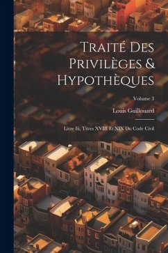 Traité Des Privilèges & Hypothèques: Livre Iii, Titres XVIII Et XIX Du Code Civil; Volume 3 - Guillouard, Louis