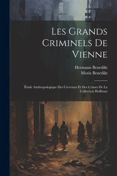 Les Grands Criminels De Vienne: Étude Anthropologique Des Cerveaux Et Des Crânes De La Collection Hoffman - Benedikt, Moriz; Benedikt, Hermann