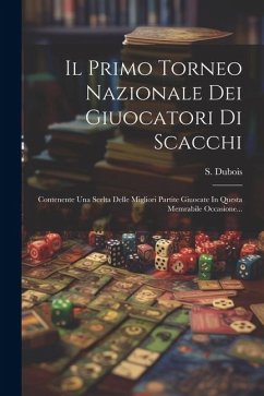 Il Primo Torneo Nazionale Dei Giuocatori Di Scacchi: Contenente Una Scelta Delle Migliori Partite Giuocate In Questa Memrabile Occasione... - Dubois, S.