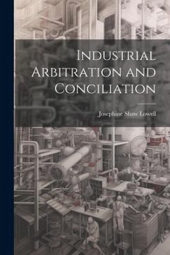 Industrial Arbitration and Conciliation - Lowell, Josephine Shaw