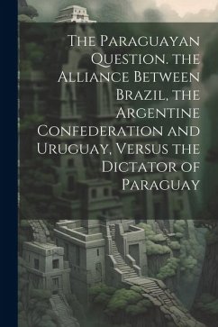 The Paraguayan Question. the Alliance Between Brazil, the Argentine Confederation and Uruguay, Versus the Dictator of Paraguay - Anonymous