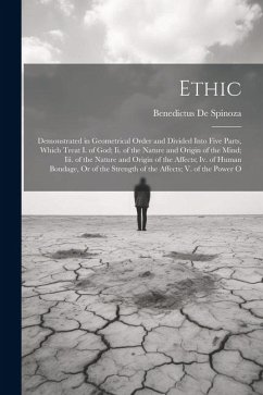 Ethic: Demonstrated in Geometrical Order and Divided Into Five Parts, Which Treat I. of God; Ii. of the Nature and Origin of - De Spinoza, Benedictus