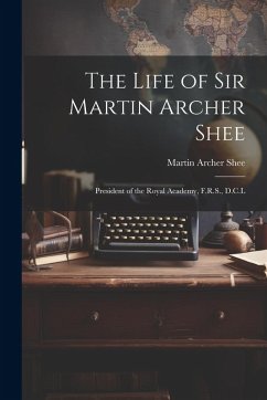 Cover The Life of Sir Martin Archer Shee: President of the Royal Academy, F.R.S., D.C.L