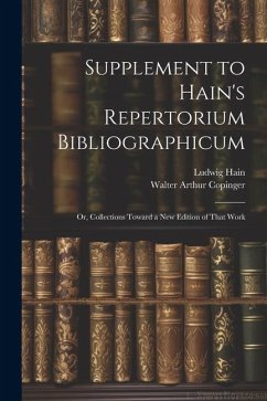 Supplement to Hain's Repertorium Bibliographicum: Or, Collections Toward a New Edition of That Work - Copinger, Walter Arthur; Hain, Ludwig