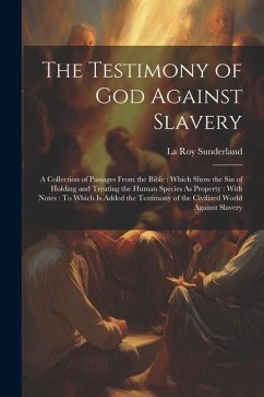 The Testimony of God Against Slavery: A Collection of Passages From the Bible: Which Show the Sin of Holding and Treating the Human Species As Propert - Sunderland, La Roy