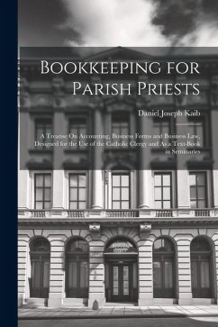 Bookkeeping for Parish Priests: A Treatise On Accounting, Business Forms and Business Law, Designed for the Use of the Catholic Clergy and As a Text-B - Kaib, Daniel Joseph
