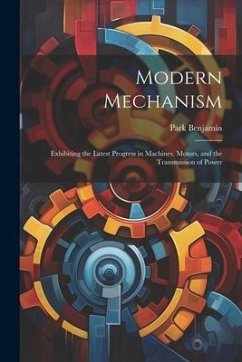 Modern Mechanism: Exhibiting the Latest Progress in Machines, Motors, and the Transmission of Power - Benjamin, Park