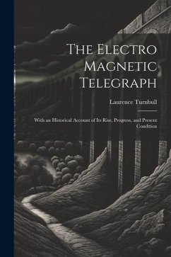 The Electro Magnetic Telegraph: With an Historical Account of Its Rise, Progress, and Present Condition - Turnbull, Laurence