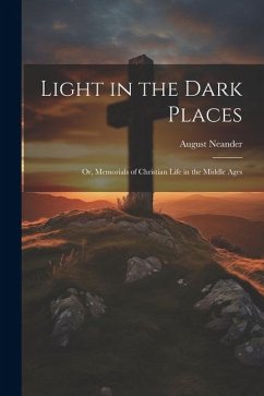 Light in the Dark Places: Or, Memorials of Christian Life in the Middle Ages - Neander, August