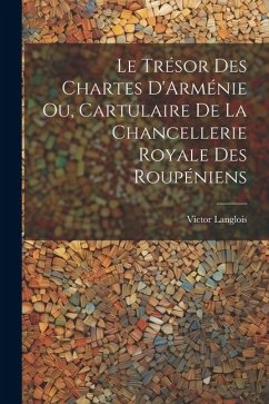 Le Trésor des Chartes D'Arménie ou, Cartulaire de la Chancellerie Royale des Roupéniens - Langlois, Victor