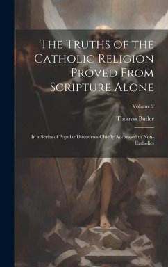 The Truths of the Catholic Religion Proved From Scripture Alone: In a Series of Popular Discourses Chiefly Addressed to Non-Catholics; Volume 2 - Butler, Thomas