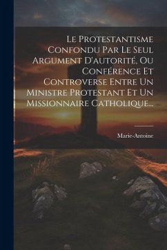 Le Protestantisme Confondu Par Le Seul Argument D'autorité, Ou Conférence Et Controverse Entre Un Ministre Protestant Et Un Missionnaire Catholique...