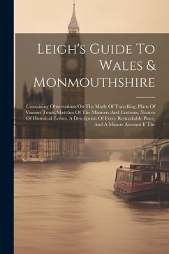 Leigh's Guide To Wales & Monmouthshire: Containing Observations On The Mode Of Travelling, Plans Of Various Tours, Sketches Of The Manners And Customs - Anonymous