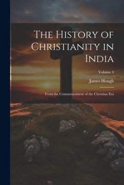 The History of Christianity in India: From the Commencement of the Christian Era; Volume 4 - Hough, James