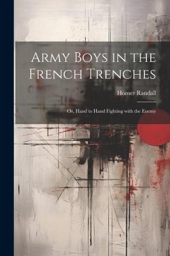 Army Boys in the French Trenches: Or, Hand to Hand Fighting with the Enemy - Randall, Homer