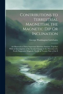 Contributions to Terrestrial Magnetism, the Magnetic Dip Or Inclination: As Observed at Thirty Important Maritime Stations, Together With an Investiga - Littlehales, George Washington