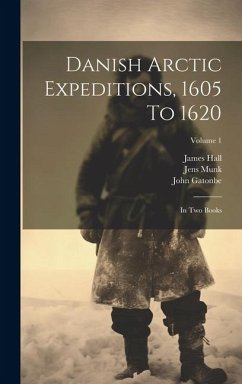 Danish Arctic Expeditions, 1605 To 1620: In Two Books; Volume 1 - Hall, James; Gatonbe, John; Baffin, William