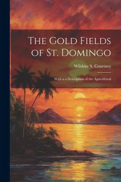 The Gold Fields of St. Domingo: With a a Description of the Agricultural - Courtney, Wilshire S.