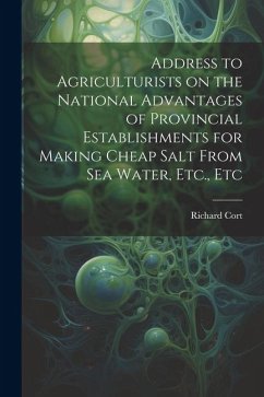 Address to Agriculturists on the National Advantages of Provincial Establishments for Making Cheap Salt From sea Water, Etc., Etc - Cort, Richard