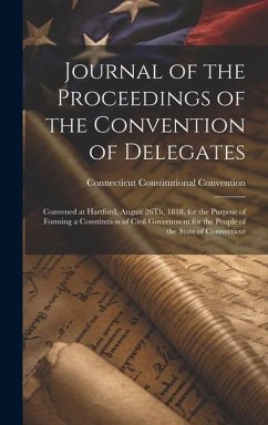 Journal of the Proceedings of the Convention of Delegates: Convened at Hartford, August 26Th, 1818, for the Purpose of Forming a Constitution of Civil - Convention, Connecticut Constitutional