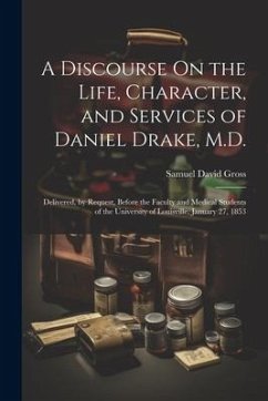 A Discourse On the Life, Character, and Services of Daniel Drake, M.D.: Delivered, by Request, Before the Faculty and Medical Students of the Universi - Gross, Samuel David