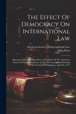 The Effect Of Democracy On International Law: Opening Address By Elihu Root As President Of The American Society Of International Law At The Eleventh - Root, Elihu