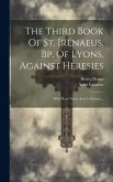 The Third Book Of St. Irenaeus, Bp. Of Lyons, Against Heresies: With Short Notes, And A Glossary...