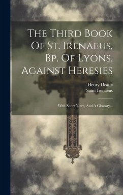 The Third Book Of St. Irenaeus, Bp. Of Lyons, Against Heresies: With Short Notes, And A Glossary... - Deane, Henry