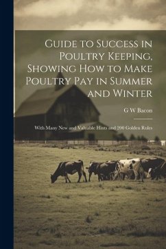 Guide to Success in Poultry Keeping, Showing how to Make Poultry pay in Summer and Winter; With Many new and Valuable Hints and 200 Golden Rules - Bacon, G. W.