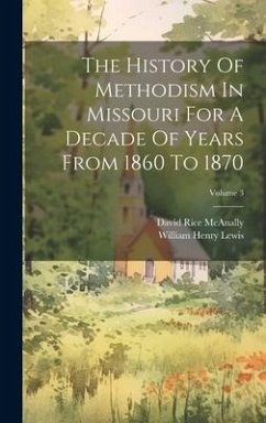 The History Of Methodism In Missouri For A Decade Of Years From 1860 To 1870; Volume 3 - Lewis, William Henry