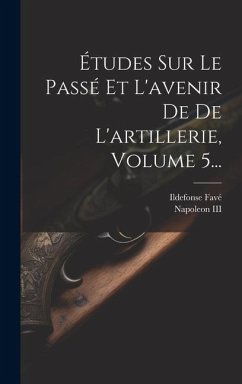 Études Sur Le Passé Et L'avenir De De L'artillerie, Volume 5... - Favé, Ildefonse